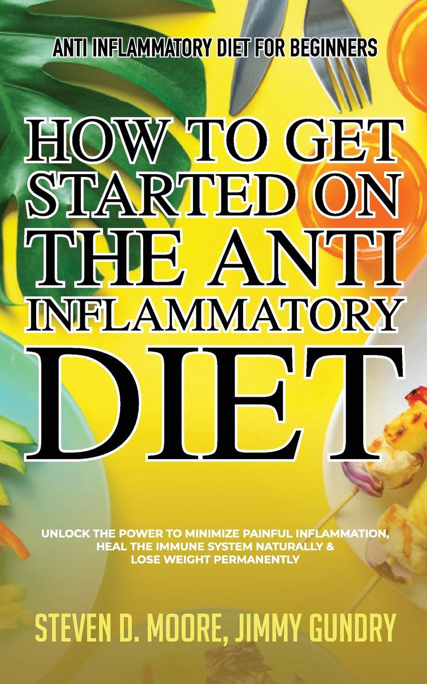 Anti Inflammatory Diet for Beginners - How to Get Started on the Anti Inflammatory Diet. Unlock the Power to Minimize Painful Inflammation, Heal the Immune System Naturally & Lose Weight Permanently