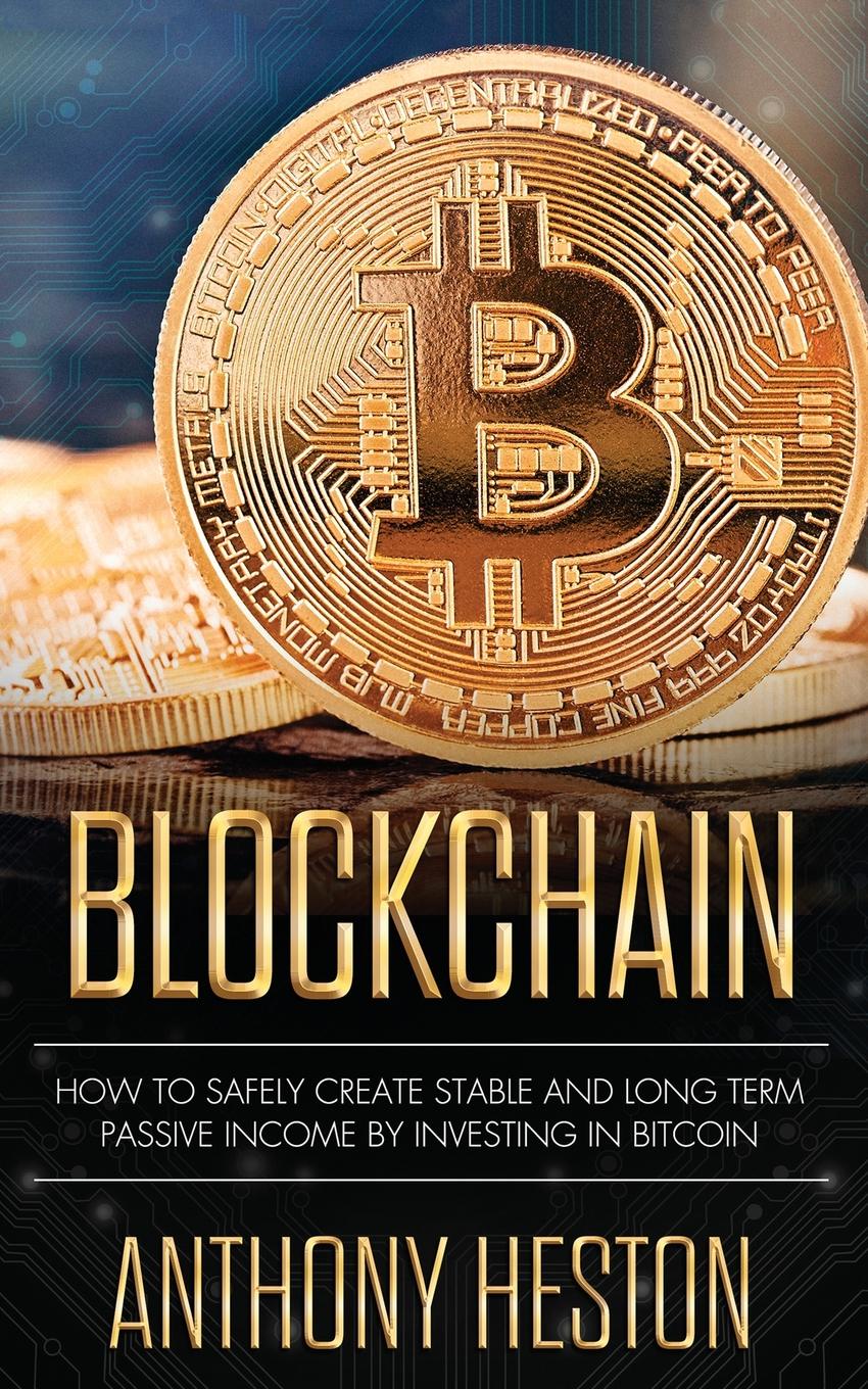 Blockchain. How to Safely Create Stable and Long-term Passive Income by Investing in Bitcoin