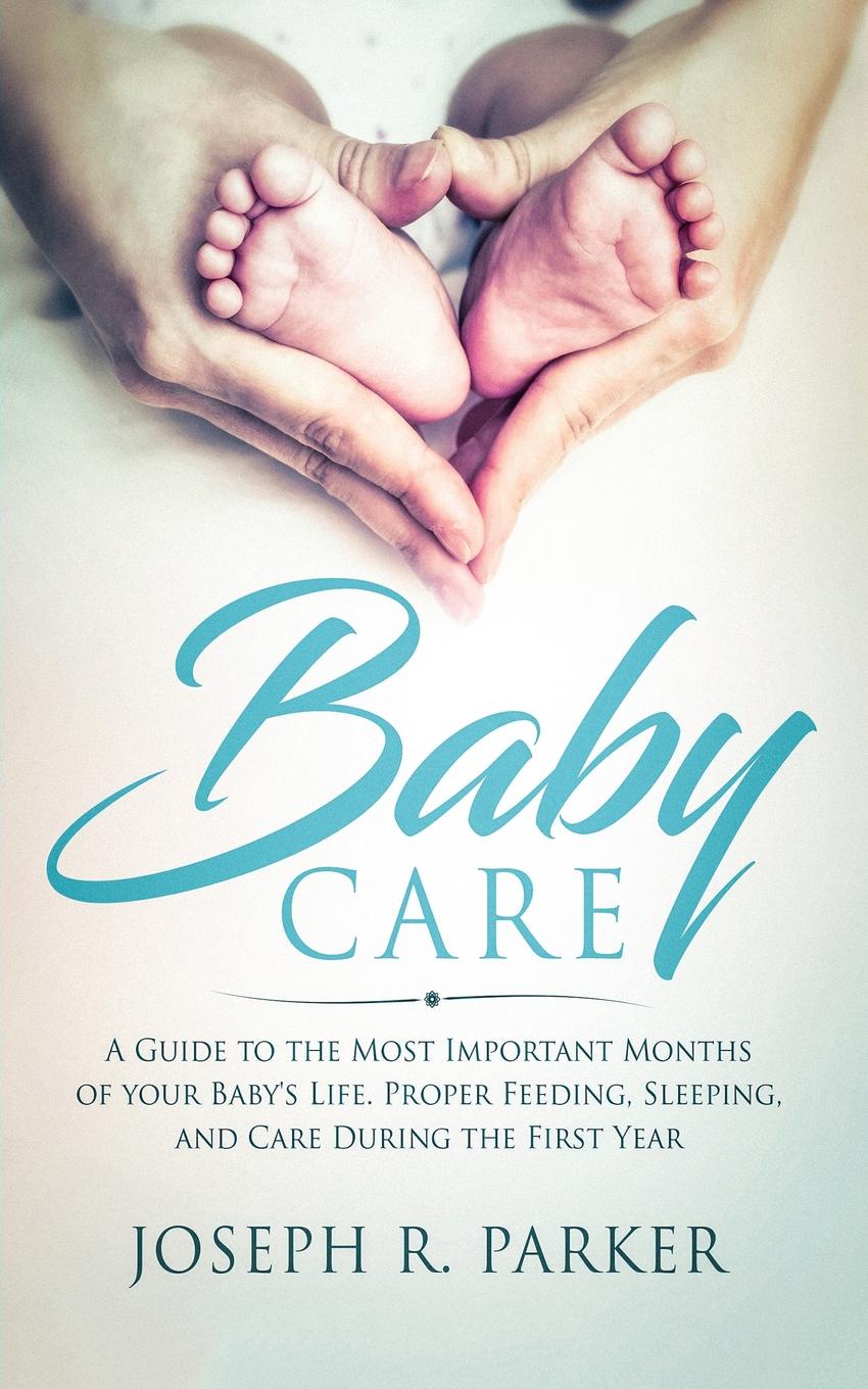 Baby Care. A Guide to the Most Important Months of your Baby`s Life. Proper Feeding, Sleeping, and Care During the First Year