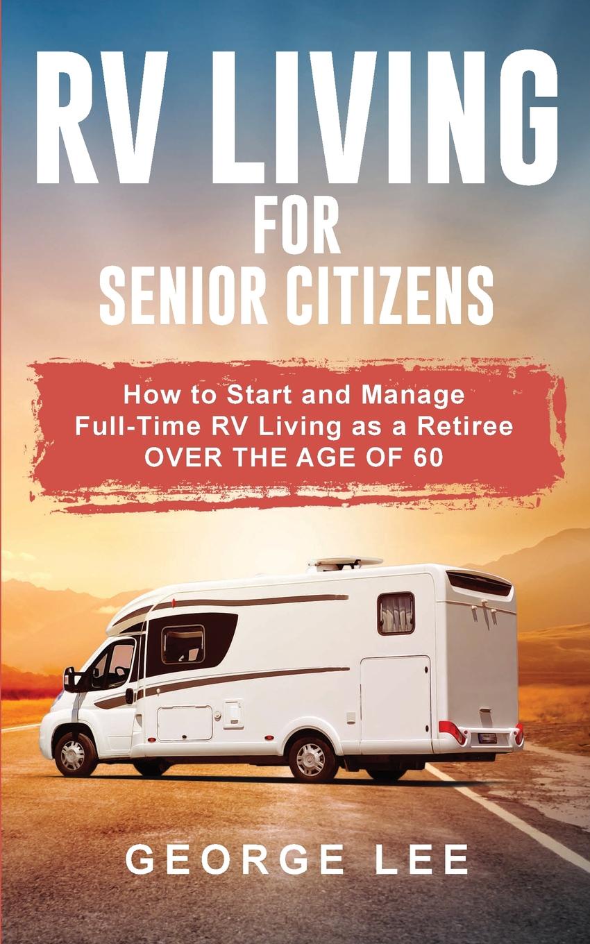 RV Living for Senior Citizens. How to Start and Manage Full Time RV Living as a Retiree Over the age of 60