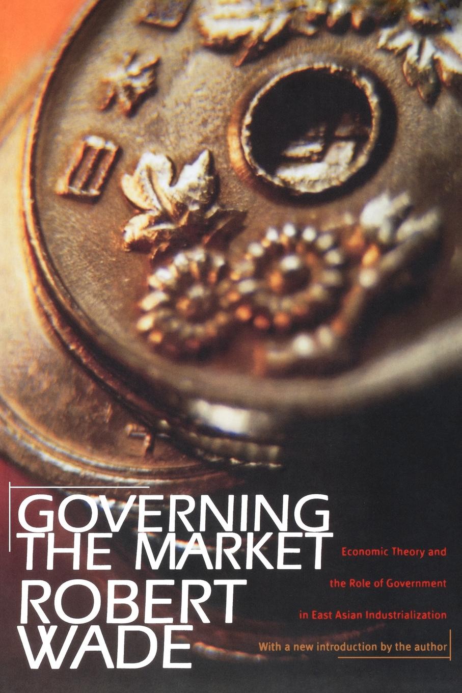 Governing the Market. Economic Theory and the Role of Government in East Asian Industrialization