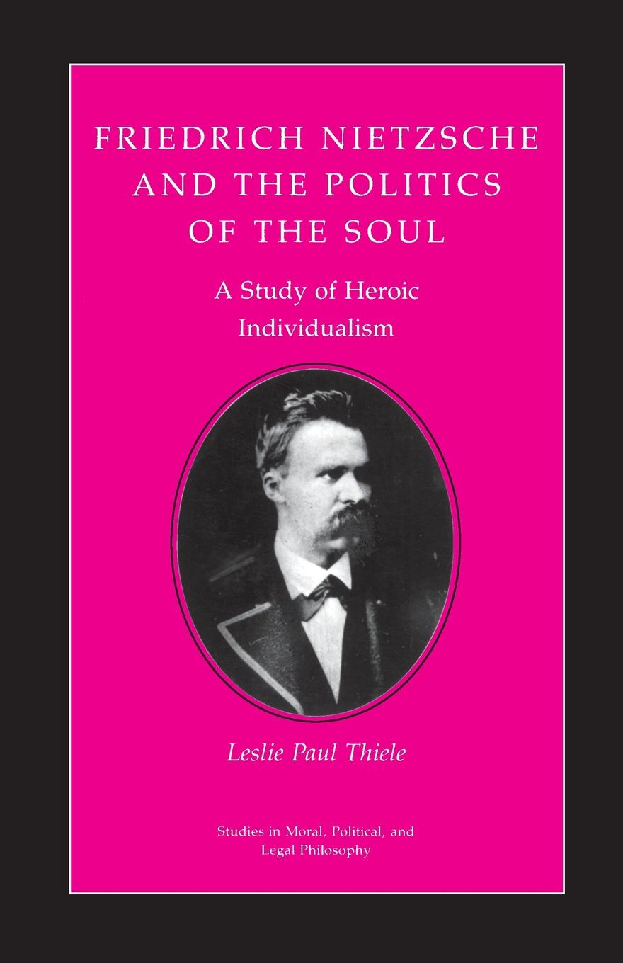 Friedrich Nietzsche and the Politics of the Soul. A Study of Heroic Individualism