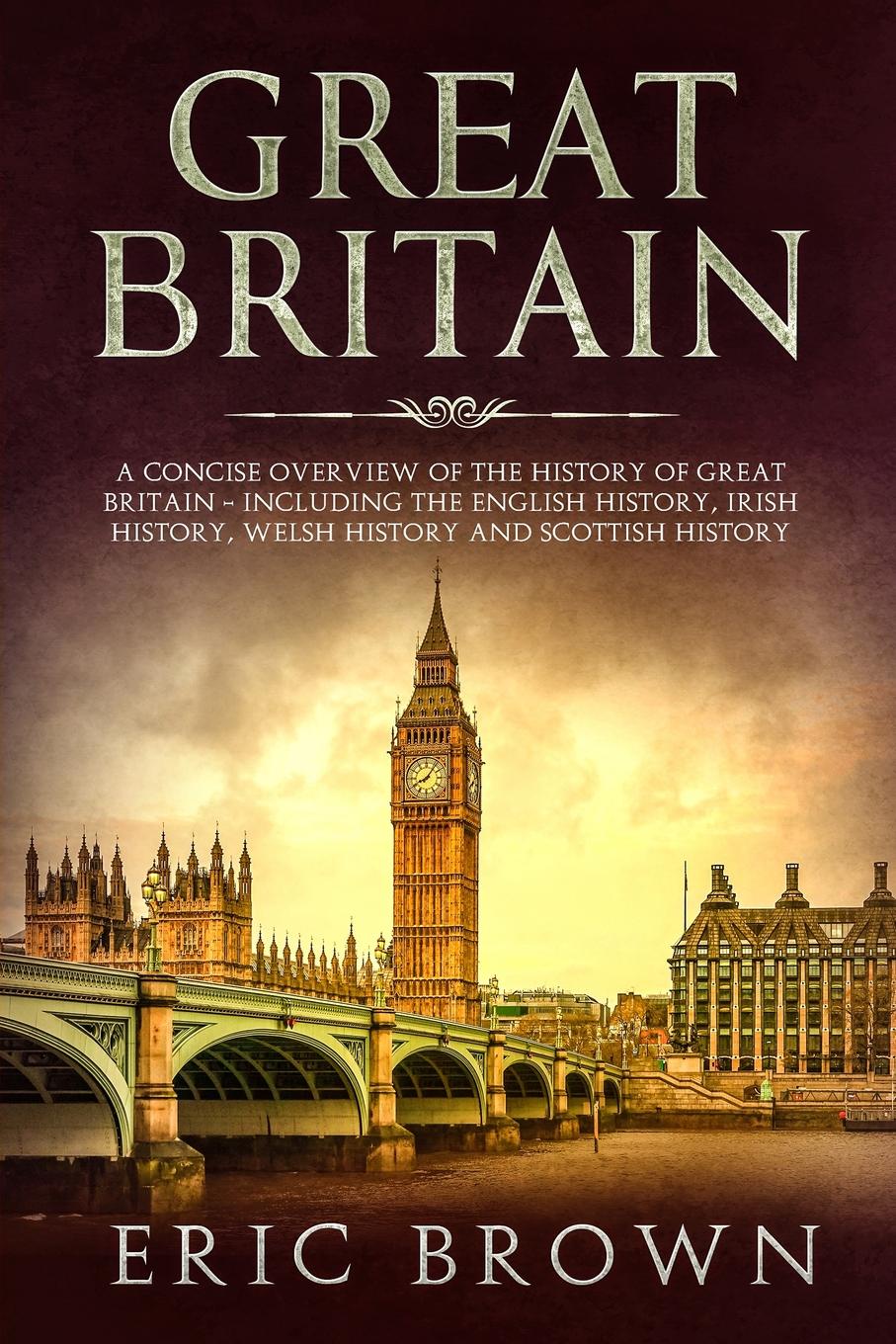 Great Britain. A Concise Overview of The History of Great Britain - Including the English History, Irish History, Welsh History and Scottish History