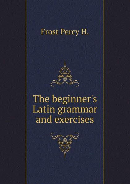 The beginner`s Latin grammar and exercises