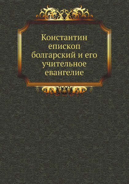 Константин епископ болгарский и его учительное евангелие