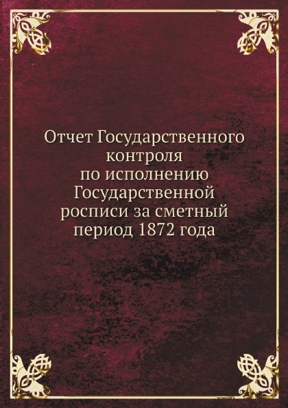 Отчет Государственного контроля по исполнению Государственной росписи за сметный период 1872 года