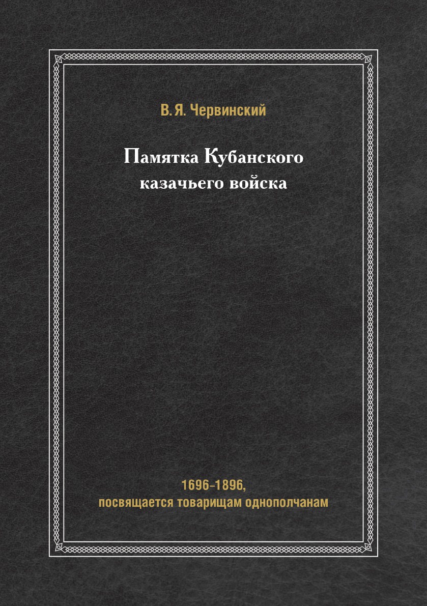 В.Я. Червинский Памятка Кубанского казачьего войска. 1696-1896, посвящается товарищам однополчанам В.Я. Червинский Памятка Кубанского казачьего войска. 1696-1896, посвящается товарищам однополчанам