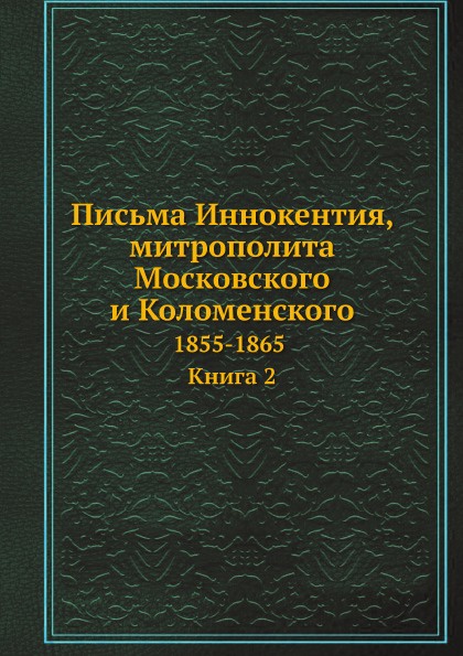 Письма Иннокентия, митрополита Московского и Коломенского. 1855-1865. Книга 2