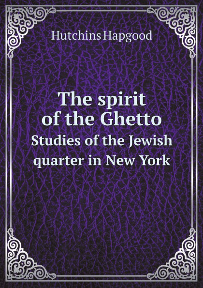 The spirit of the Ghetto. Studies of the Jewish quarter in New York