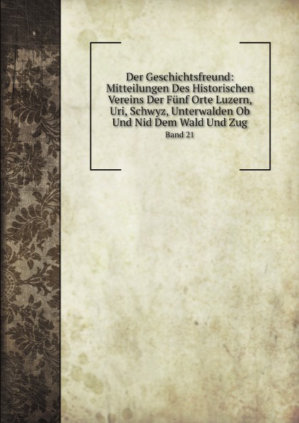 Der Geschichtsfreund: Mitteilungen Des Historischen Vereins Der Funf Orte Luzern, Uri, Schwyz, Unterwalden Ob Und Nid Dem Wald Und Zug. Band 21