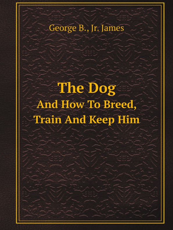 The Dog. And How To Breed, Train And Keep Him