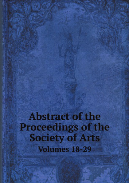 Abstract of the Proceedings of the Society of Arts. Volumes 18-29