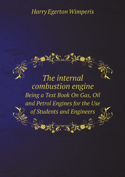 Harry Egerton Wimperis The internal combustion engine; being a text book on gas, oil and petrol engines, for the use of students and engineers. (New and Revised edition) Harry Egerton Wimperis The internal combustion engine; being a text book on gas, oil and petrol engines, for the use of students and engineers. (New and Revised edition)