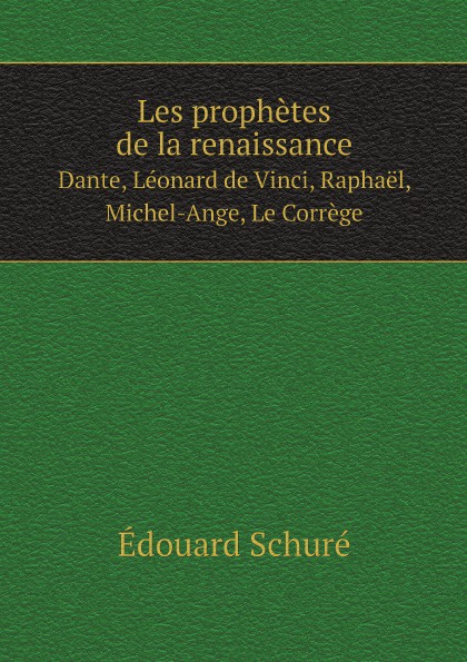 Édouard Schuré Les prophetes de la renaissance. Dante, Leonard de Vinci, Raphael, Michel-Ange, Le Correge Édouard Schuré Les prophetes de la renaissance. Dante, Leonard de Vinci, Raphael, Michel-Ange, Le Correge