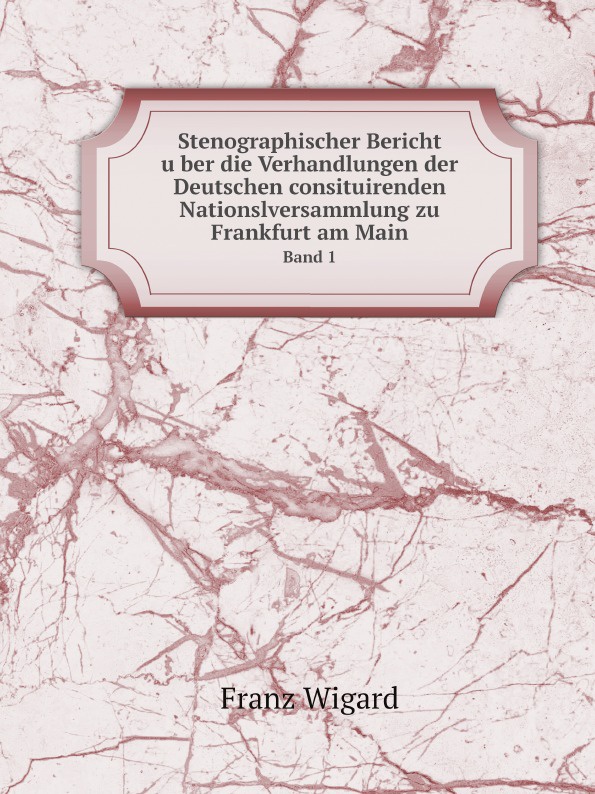 Franz Wigard Stenographischer Bericht uber die Verhandlungen der Deutschen consituirenden Nationslversammlung zu Frankfurt am Main. Band 1 Franz Wigard Stenographischer Bericht uber die Verhandlungen der Deutschen consituirenden Nationslversammlung zu Frankfurt am Main. Band 1