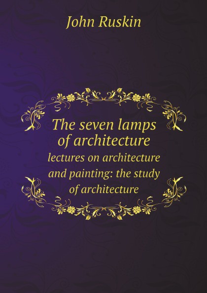 John Ruskin The seven lamps of architecture. lectures on architecture and painting: the study of architecture John Ruskin The seven lamps of architecture. lectures on architecture and painting: the study of architecture