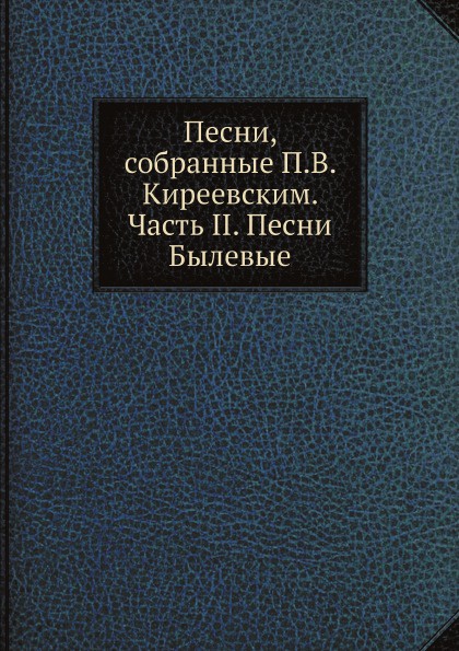 Песни, собранные П.В. Киреевским. Часть II. Песни Былевые