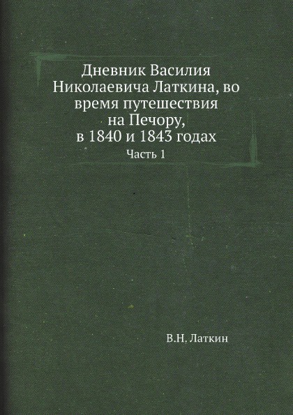 Дневник Василия Николаевича Латкина, во время путешествия на Печору, в 1840 и 1843 годах. Часть 1