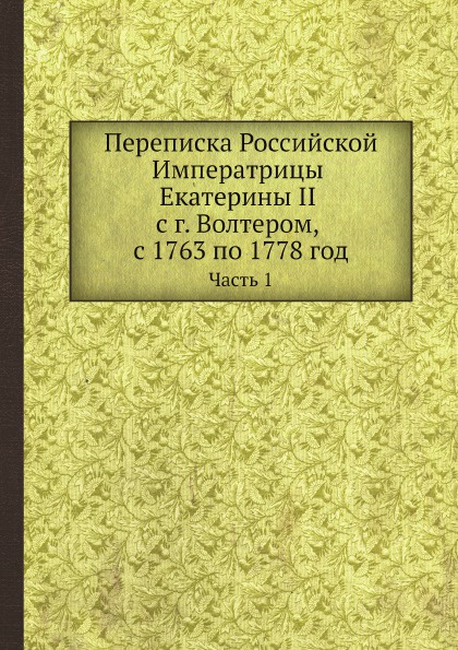 Переписка Российской Императрицы Екатерины II с г. Волтером, с 1763 по 1778 год. Часть 1