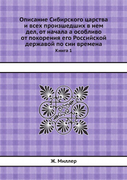 Описание Сибирского царства и всех произшедших в нем дел, от начала а особливо от покорения его Российской державой по сии времена. Книга 1