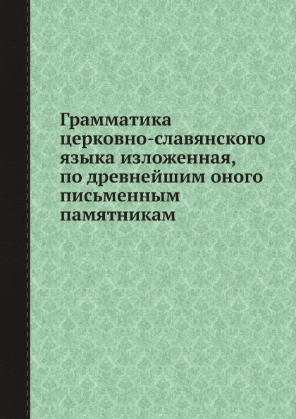 Грамматика церковно-славянского языка изложенная, по древнейшим оного письменным памятникам