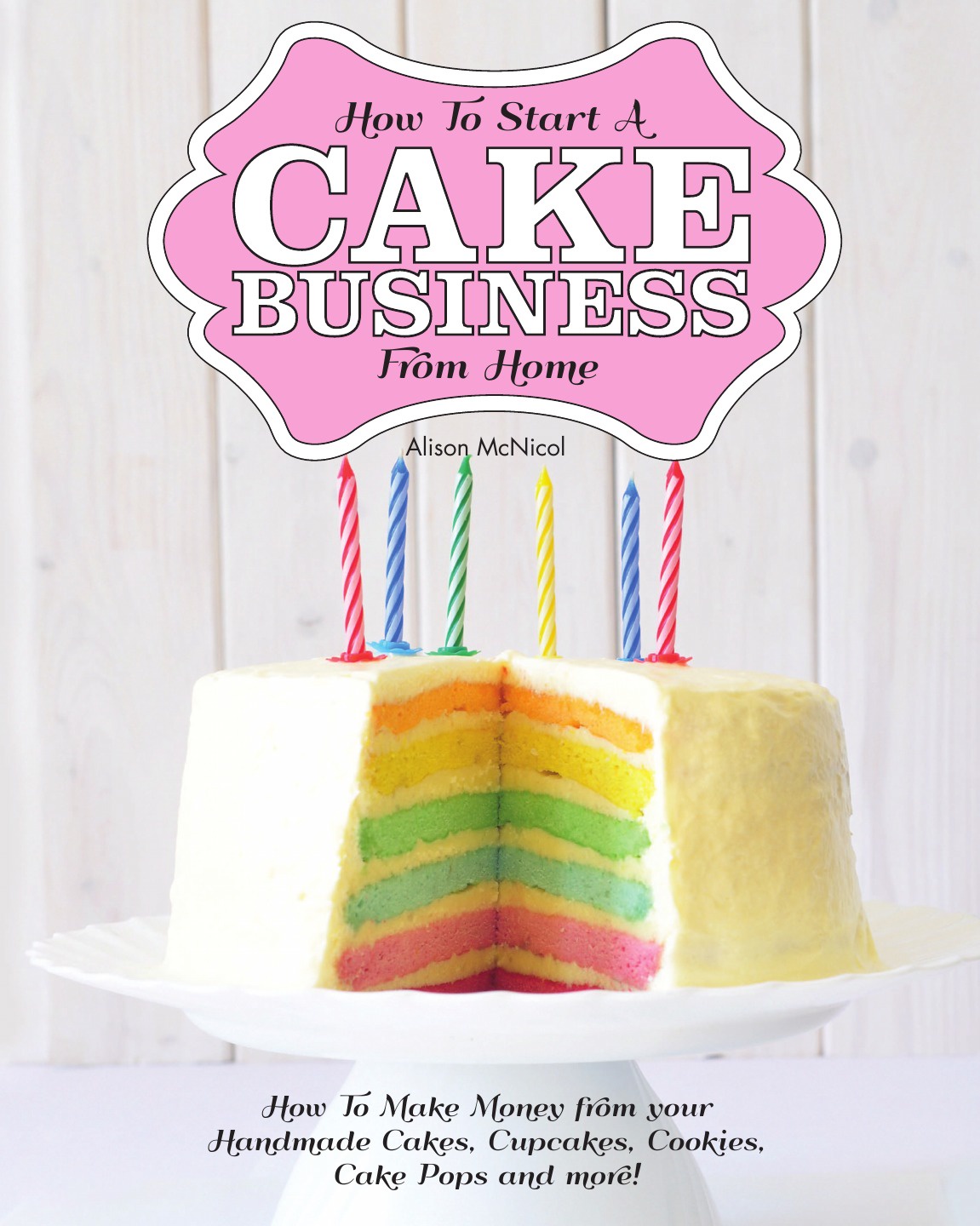 How to Start a Cake Business from Home - How to Make Money from Your Handmade Cakes, Cupcakes, Cake Pops and More!