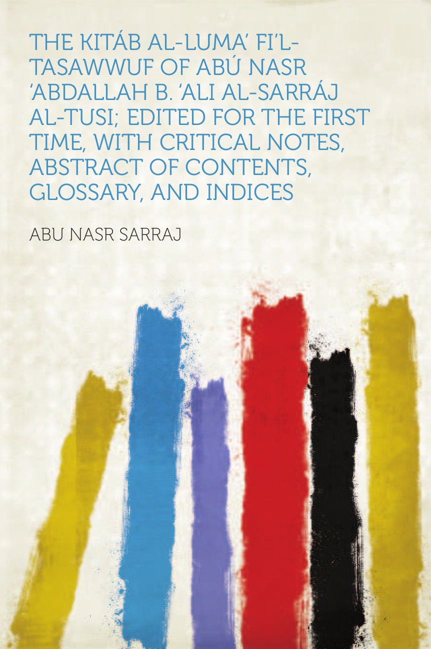 The Kitab Al-luma` Fi`l-Tasawwuf of Abu Nasr `abdallah B. `Ali Al-Sarraj Al-Tusi; Edited for the First Time, With Critical Notes, Abstract of Contents, Glossary, and Indices