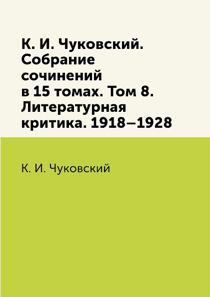 К. И. Чуковский. Собрание сочинений в 15 томах. Том 8. Литературная критика. 1918.1928