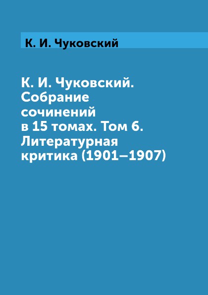 К. И. Чуковский. Собрание сочинений в 15 томах. Том 6. Литературная критика (1901.1907)