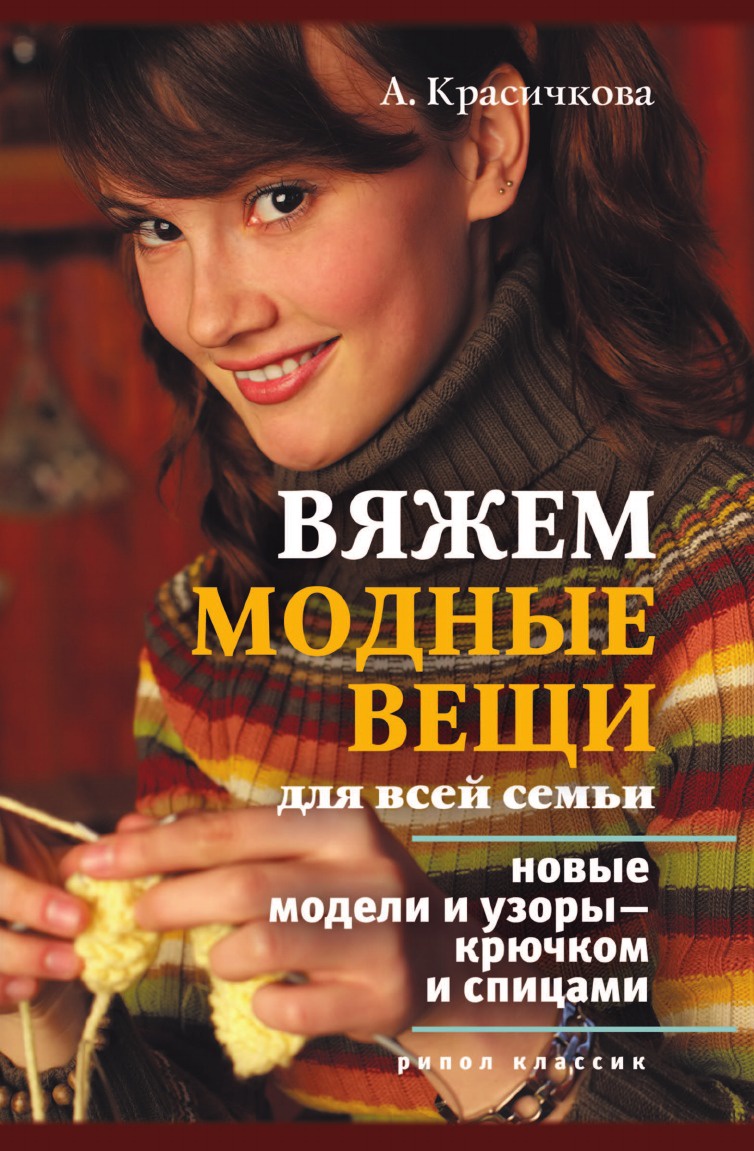 А.Г. Красичкова Вяжем модные вещи для всей семьи. Новые модели и узоры . крючком и спицами А.Г. Красичкова Вяжем модные вещи для всей семьи. Новые модели и узоры . крючком и спицами