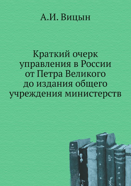 Краткий очерк управления в России от Петра Великого до издания общего учреждения министерств