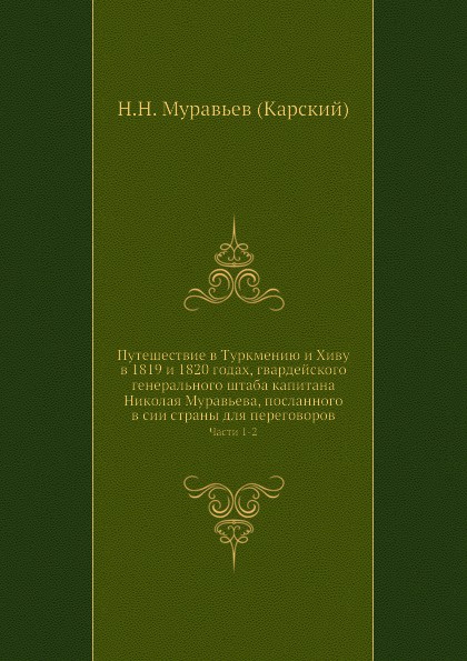 Путешествие в Туркмению и Хиву в 1819 и 1820 годах, гвардейского генерального штаба капитана Николая Муравьева, посланного в сии страны для переговоров. Часть 1-2