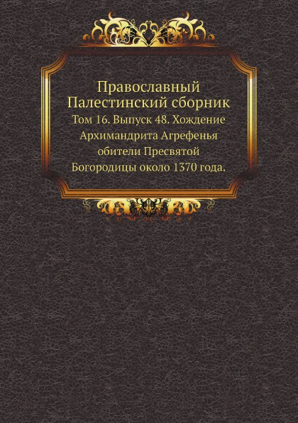 Православный Палестинский сборник. Том 16. Выпуск 48. Хождение Архимандрита Агрефенья обители Пресвятой Богородицы около 1370 года.