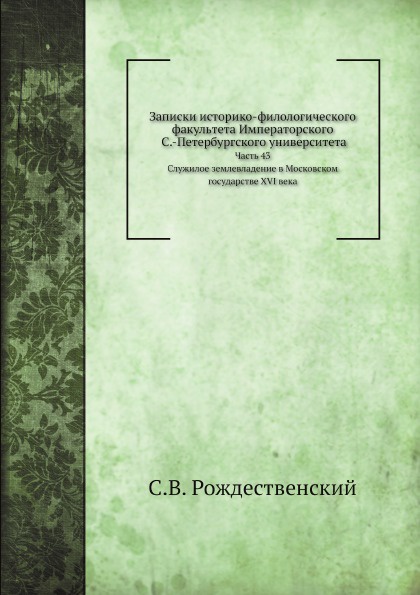 Записки историко-филологического факультета Императорского С.-Петербургского университета. Часть 43. Служилое землевладение в Московском государстве XVI века