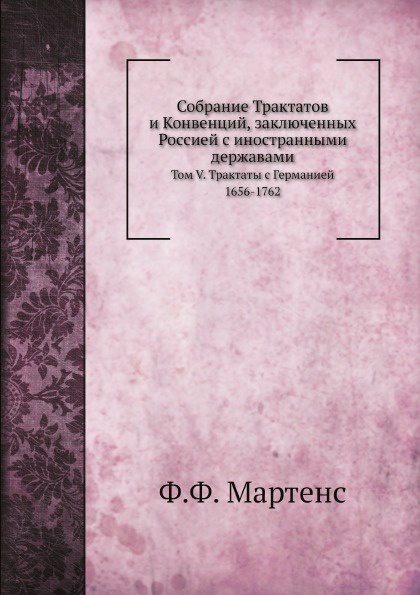 Собрание Трактатов и Конвенций, заключенных Россией с иностранными державами. Том V. Трактаты с Германией 1656-1762