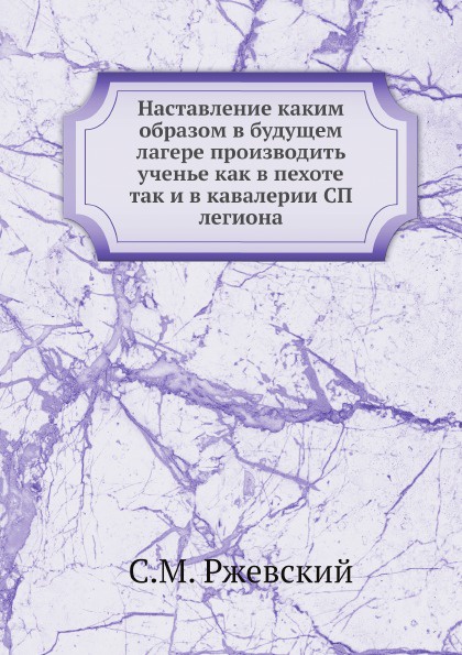 Наставление каким образом в будущем лагере производить ученье как в пехоте так и в кавалерии СП легиона