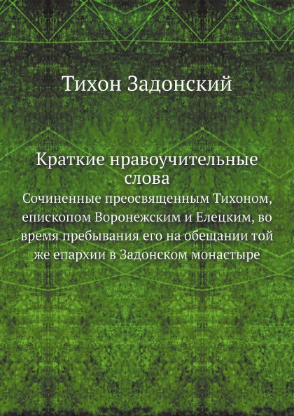 Краткие нравоучительные слова. Сочиненные преосвященным Тихоном, епископом Воронежским и Елецким, во время пребывания его на обещании той же епархии в Задонском монастыре