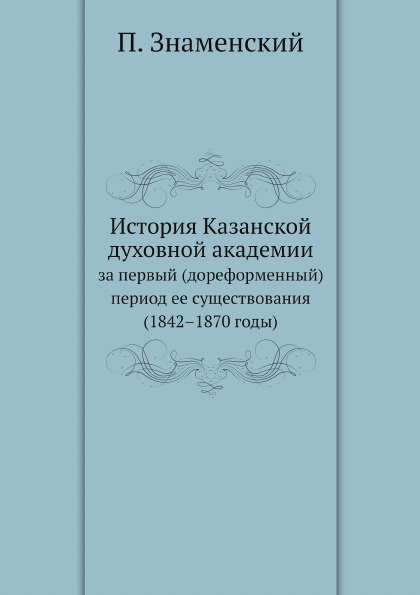 История Казанской духовной академии. за первый (дореформенный) период ее существования (1842.1870 годы)