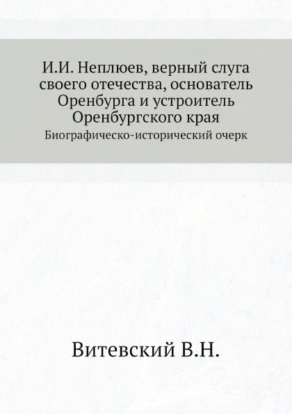 И.И. Неплюев, верный слуга своего отечества, основатель Оренбурга и устроитель Оренбургского края. Биографическо-исторический очерк