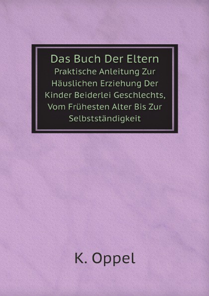 Das Buch Der Eltern. Praktische Anleitung Zur Hauslichen Erziehung Der Kinder Beiderlei Geschlechts, Vom Fruhesten Alter Bis Zur Selbststandigkeit