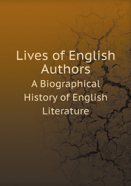 Lives of English Authors. A Biographical History of English Literature