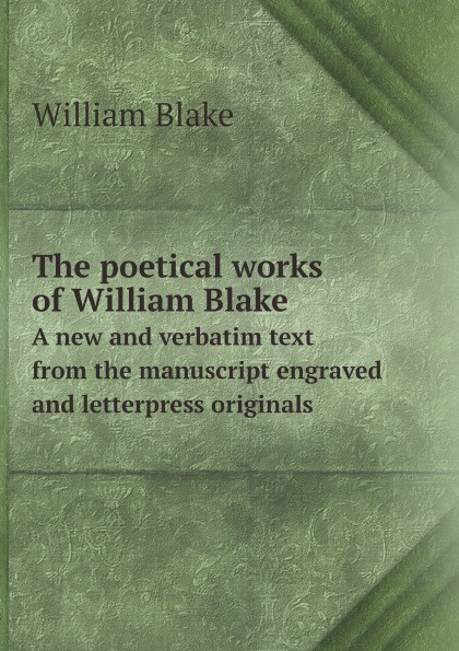 William Blake The poetical works of William Blake. A new and verbatim text from the manuscript engraved and letterpress originals