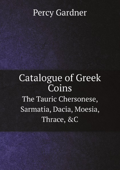 Catalogue of Greek Coins. The Tauric Chersonese, Sarmatia, Dacia, Moesia, Thrace, &C