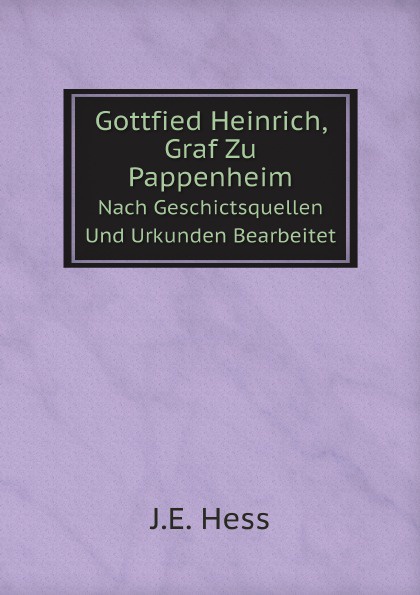 Gottfied Heinrich, Graf Zu Pappenheim. Nach Geschictsquellen Und Urkunden Bearbeitet