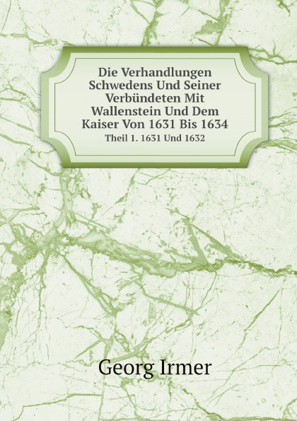 Die Verhandlungen Schwedens Und Seiner Verbundeten Mit Wallenstein Und Dem Kaiser Von 1631 Bis 1634. Theil 1. 1631 Und 1632