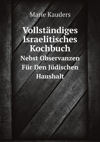 Vollstandiges Israelitisches Kochbuch. Nebst Observanzen Fur Den Judischen Haushalt