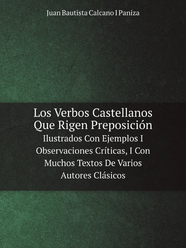 Juan Bautista Calcano I Paniza Los Verbos Castellanos Que Rigen Preposicion. Ilustrados Con Ejemplos I Observaciones Criticas, I Con Muchos Textos De Varios Autores Clasicos цена Juan Bautista Calcano I Paniza Los Verbos Castellanos Que Rigen Preposicion. Ilustrados Con Ejemplos I Observaciones Criticas, I Con Muchos Textos De Varios Autores Clasicos цены онлайн