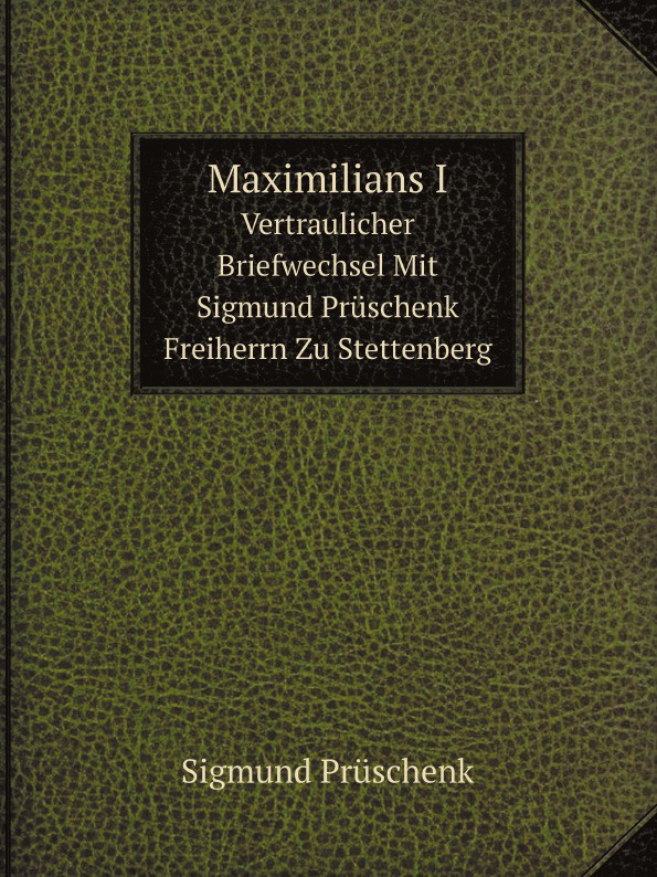 Maximilians I. Vertraulicher Briefwechsel Mit Sigmund Pruschenk Freiherrn Zu Stettenberg