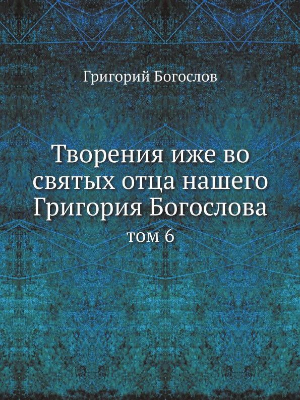 Творения иже во святых отца нашего Григория Богослова. том 6