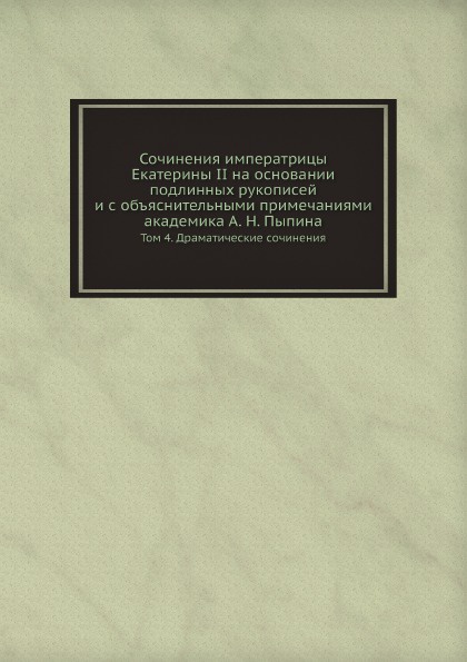 Сочинения императрицы Екатерины II на основании подлинных рукописей и с объяснительными примечаниями академика А. Н. Пыпина. Том 4. Драматические сочинения